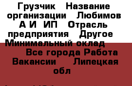 Грузчик › Название организации ­ Любимов А.И, ИП › Отрасль предприятия ­ Другое › Минимальный оклад ­ 38 000 - Все города Работа » Вакансии   . Липецкая обл.